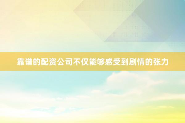 靠谱的配资公司不仅能够感受到剧情的张力