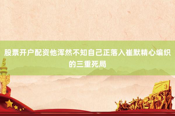 股票开户配资他浑然不知自己正落入崔默精心编织的三重死局