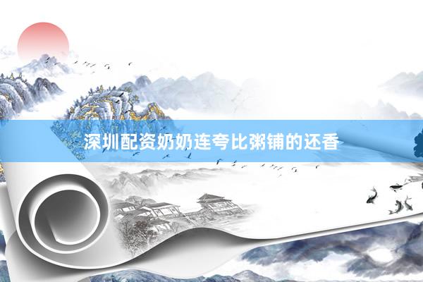 深圳配资奶奶连夸比粥铺的还香