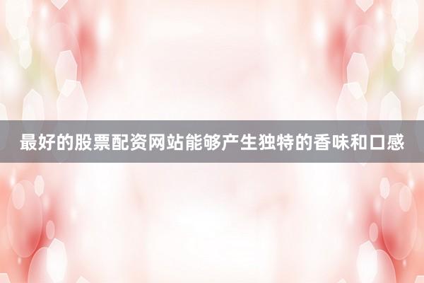 最好的股票配资网站能够产生独特的香味和口感