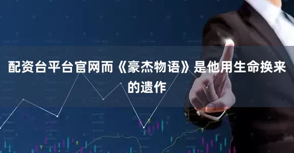 配资台平台官网而《豪杰物语》是他用生命换来的遗作