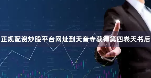 正规配资炒股平台网址到天音寺获得第四卷天书后