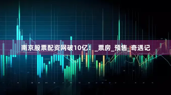 南京股票配资网破10亿！_票房_预售_奇遇记