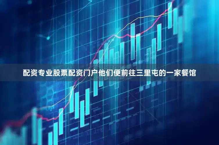 配资专业股票配资门户他们便前往三里屯的一家餐馆