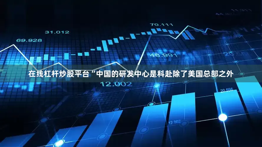 在线杠杆炒股平台“中国的研发中心是科赴除了美国总部之外