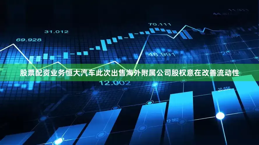 股票配资业务恒大汽车此次出售海外附属公司股权意在改善流动性