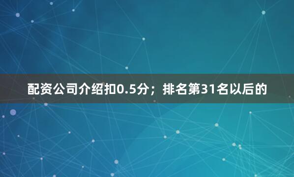 配资公司介绍扣0.5分；排名第31名以后的