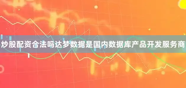 炒股配资合法吗达梦数据是国内数据库产品开发服务商