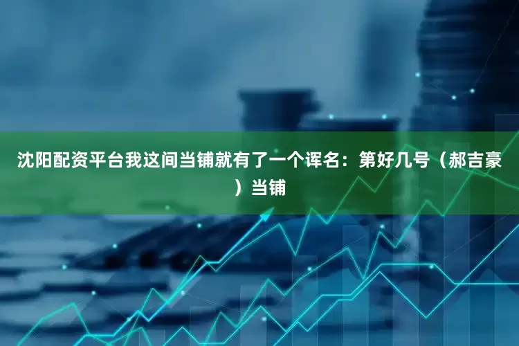 沈阳配资平台我这间当铺就有了一个诨名：第好几号（郝吉豪）当铺