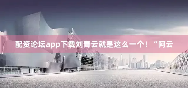 配资论坛app下载刘青云就是这么一个！“阿云