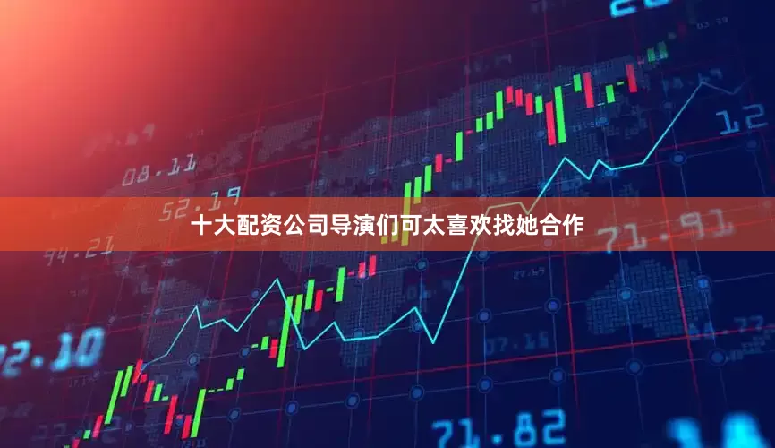 十大配资公司导演们可太喜欢找她合作