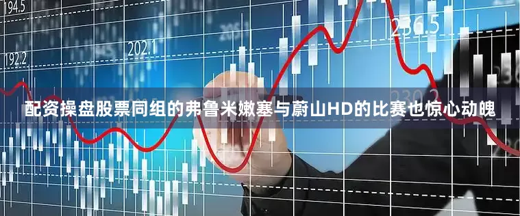 配资操盘股票同组的弗鲁米嫩塞与蔚山HD的比赛也惊心动魄