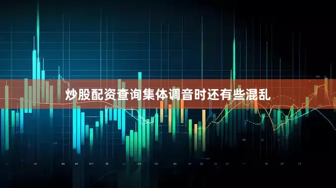 炒股配资查询集体调音时还有些混乱