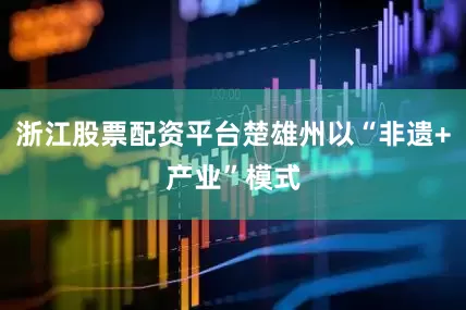 浙江股票配资平台楚雄州以“非遗+产业”模式