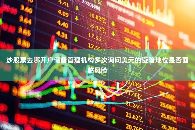 炒股票去哪开户储备管理机构多次询问美元的避险地位是否面临风险