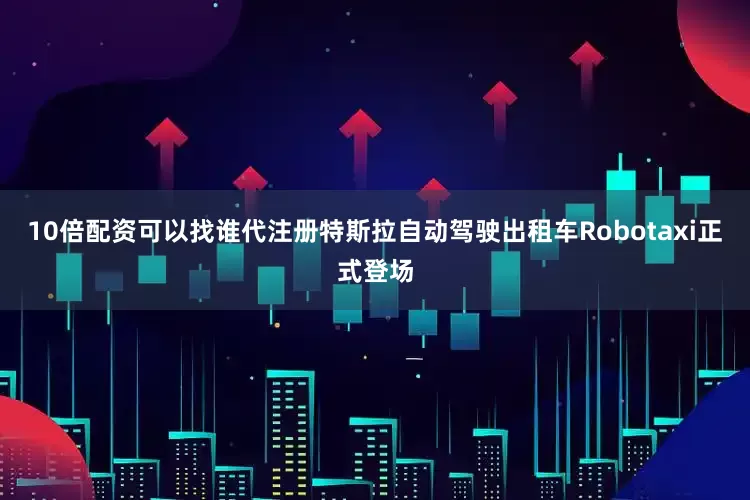 10倍配资可以找谁代注册特斯拉自动驾驶出租车Robotaxi正式登场