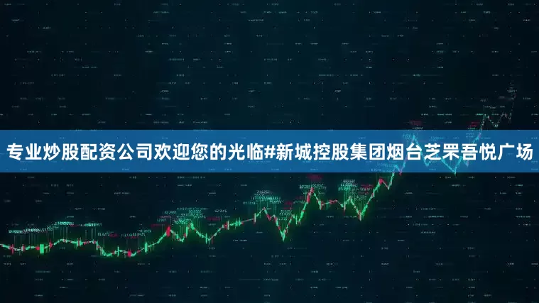 专业炒股配资公司欢迎您的光临#新城控股集团烟台芝罘吾悦广场