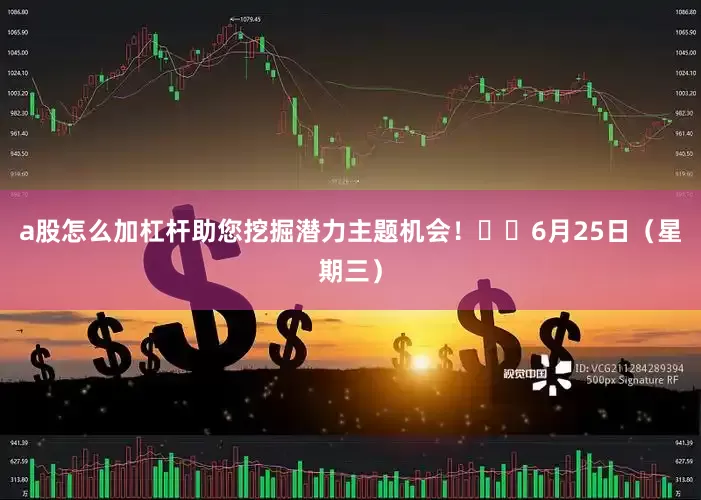 a股怎么加杠杆助您挖掘潜力主题机会！		　　6月25日（星期三）