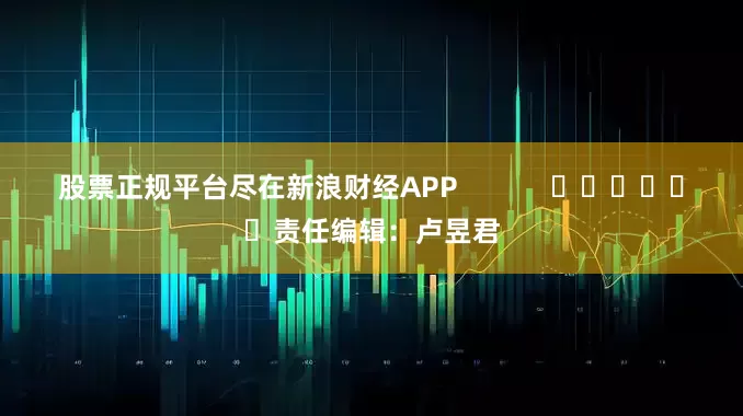股票正规平台尽在新浪财经APP            						责任编辑：卢昱君