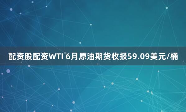 配资股配资WTI 6月原油期货收报59.09美元/桶