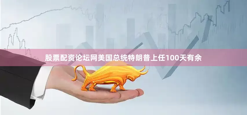 股票配资论坛网美国总统特朗普上任100天有余