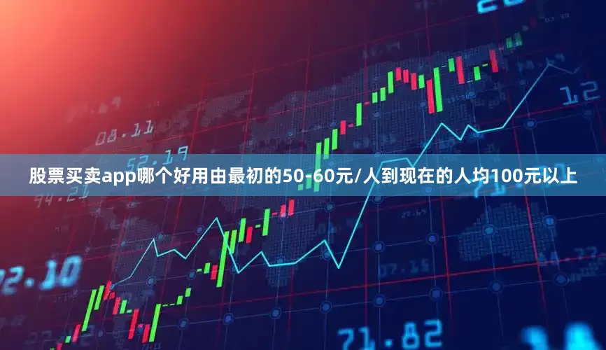 股票买卖app哪个好用由最初的50-60元/人到现在的人均100元以上