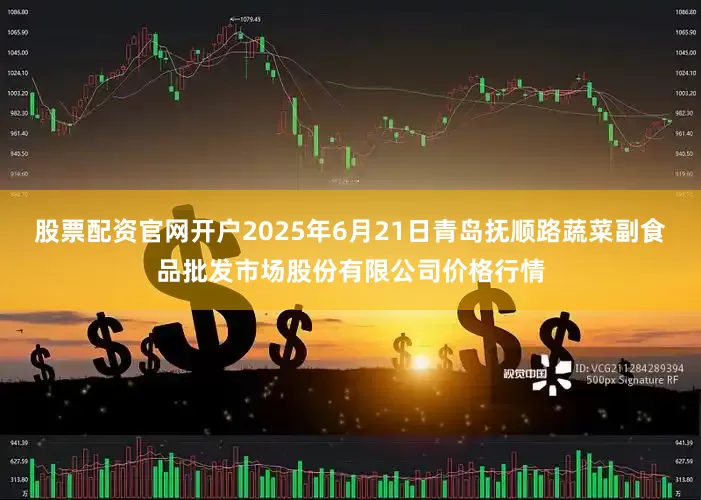 股票配资官网开户2025年6月21日青岛抚顺路蔬菜副食品批发市场股份有限公司价格行情