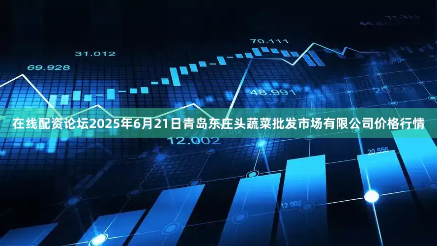 在线配资论坛2025年6月21日青岛东庄头蔬菜批发市场有限公司价格行情
