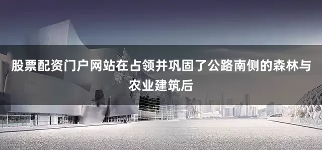 股票配资门户网站在占领并巩固了公路南侧的森林与农业建筑后
