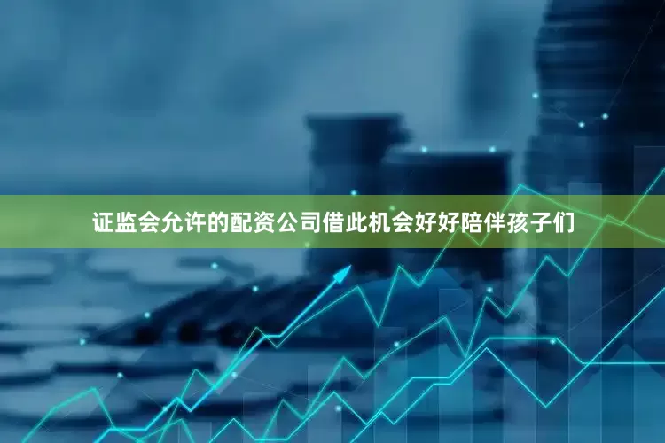 证监会允许的配资公司借此机会好好陪伴孩子们