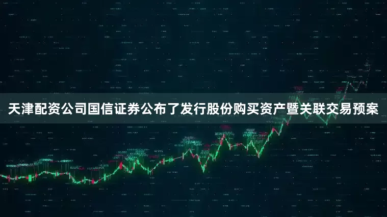 天津配资公司国信证券公布了发行股份购买资产暨关联交易预案