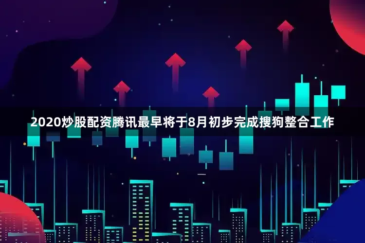 2020炒股配资腾讯最早将于8月初步完成搜狗整合工作
