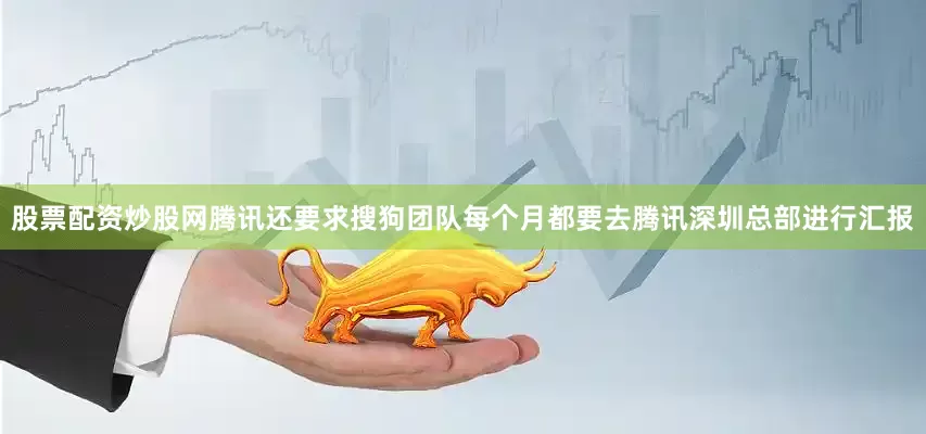 股票配资炒股网腾讯还要求搜狗团队每个月都要去腾讯深圳总部进行汇报