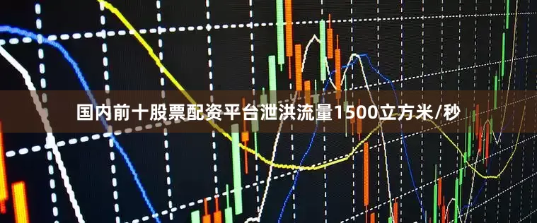 国内前十股票配资平台泄洪流量1500立方米/秒