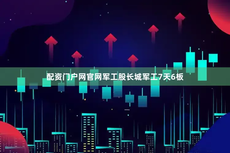 配资门户网官网军工股长城军工7天6板