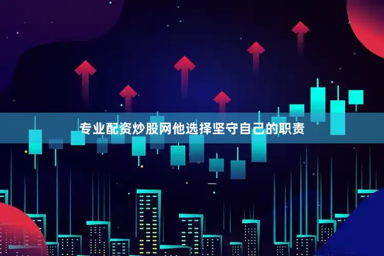 专业配资炒股网他选择坚守自己的职责