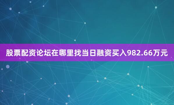股票配资论坛在哪里找当日融资买入982.66万元
