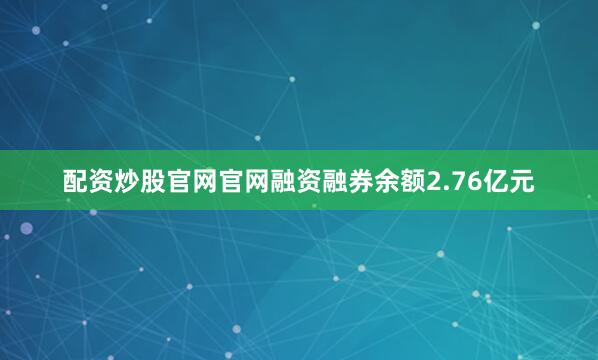 配资炒股官网官网融资融券余额2.76亿元