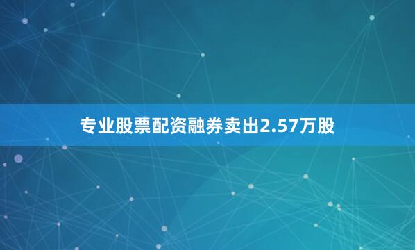 专业股票配资融券卖出2.57万股