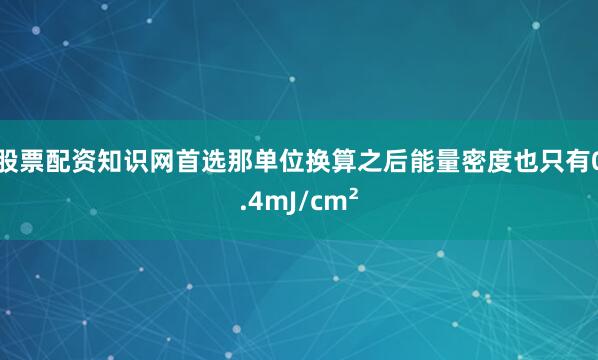 股票配资知识网首选那单位换算之后能量密度也只有0.4mJ/cm²
