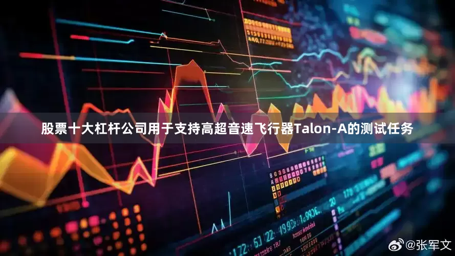 股票十大杠杆公司用于支持高超音速飞行器Talon-A的测试任务