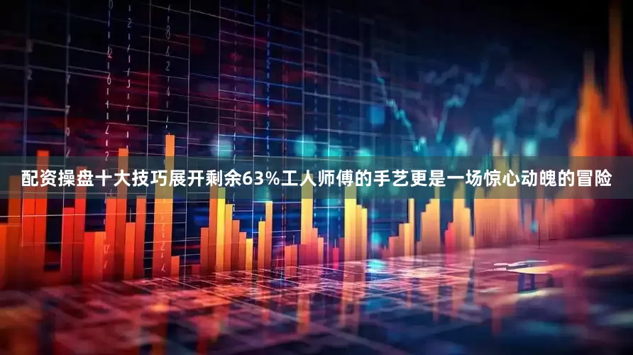 配资操盘十大技巧展开剩余63%工人师傅的手艺更是一场惊心动魄的冒险
