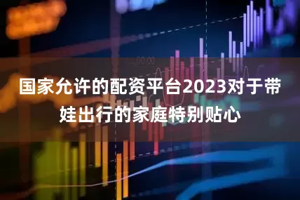 国家允许的配资平台2023对于带娃出行的家庭特别贴心