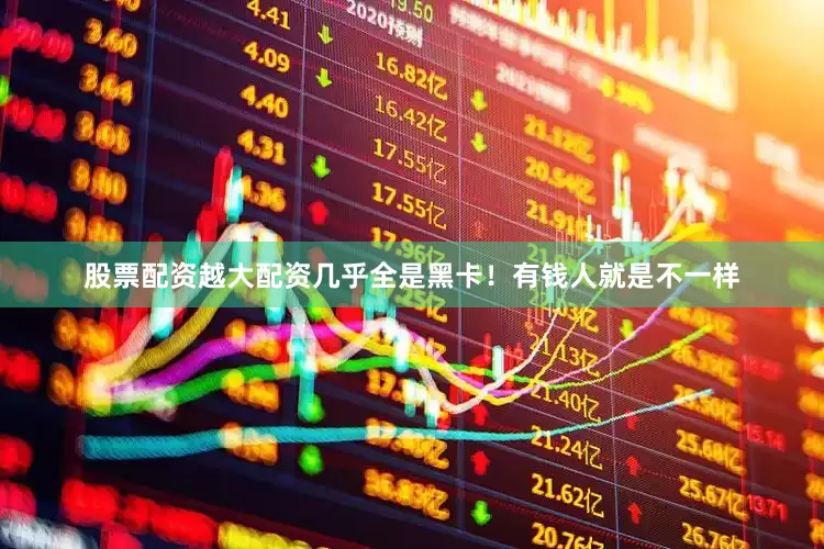 股票配资越大配资几乎全是黑卡！有钱人就是不一样