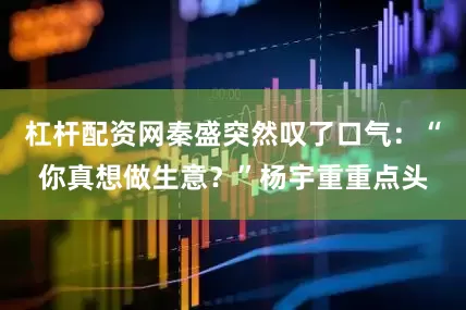 杠杆配资网秦盛突然叹了口气：“你真想做生意？”杨宇重重点头
