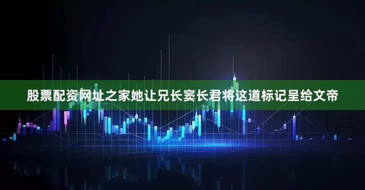 股票配资网址之家她让兄长窦长君将这道标记呈给文帝