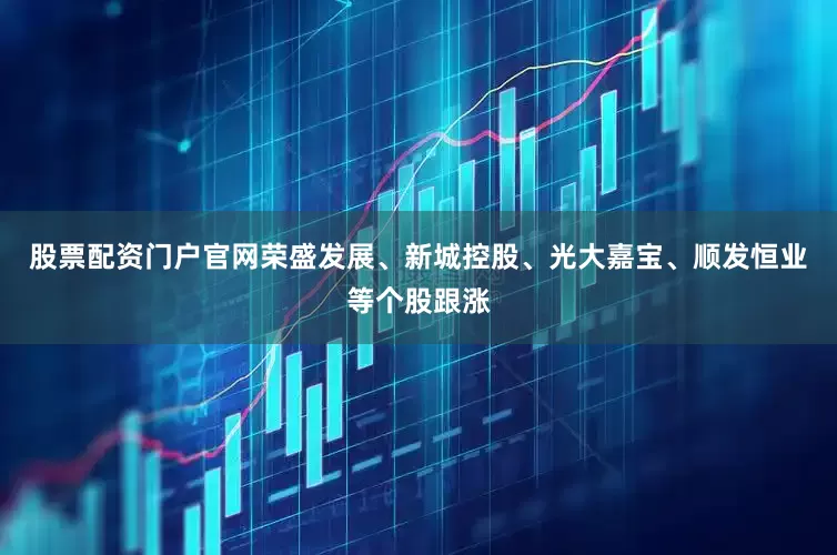 股票配资门户官网荣盛发展、新城控股、光大嘉宝、顺发恒业等个股跟涨