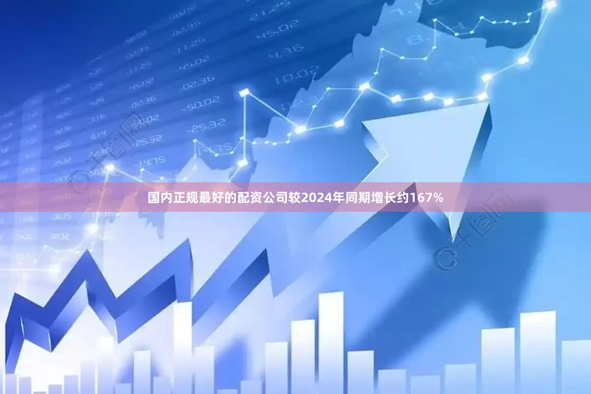 国内正规最好的配资公司较2024年同期增长约167%