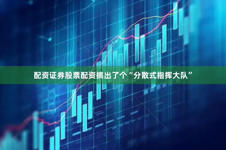 配资证券股票配资搞出了个“分散式指挥大队”