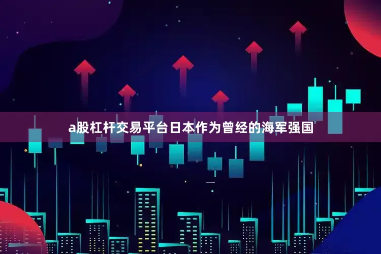 a股杠杆交易平台日本作为曾经的海军强国